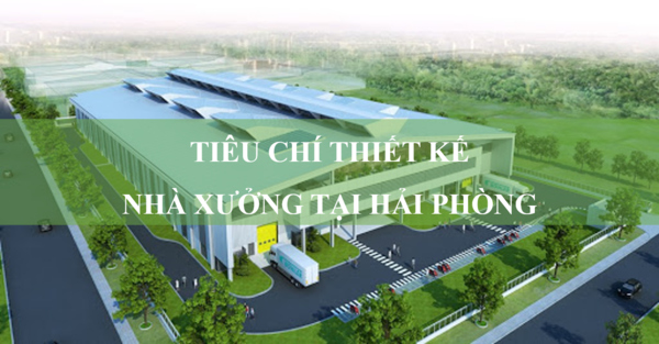 Thiết kế nhà xưởng tại Hải Phòng cần tiêu chí nào?
